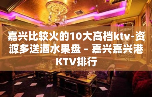 嘉兴比较火的10大高档ktv-资源多送酒水果盘 – 嘉兴嘉兴港KTV排行