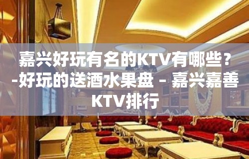 嘉兴好玩有名的KTV有哪些？-好玩的送酒水果盘 – 嘉兴嘉善KTV排行