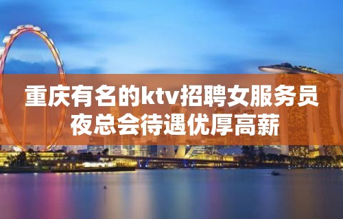 重庆有名的ktv招聘女服务员 夜总会待遇优厚高薪