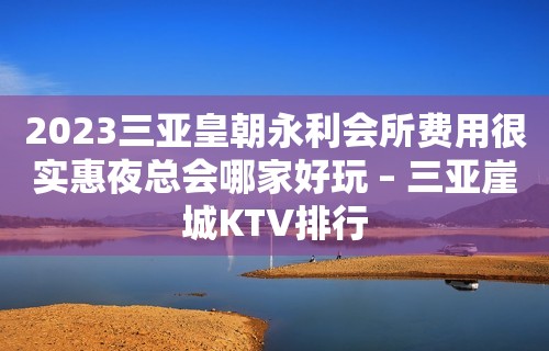 2023三亚皇朝永利会所费用很实惠夜总会哪家好玩 – 三亚崖城KTV排行