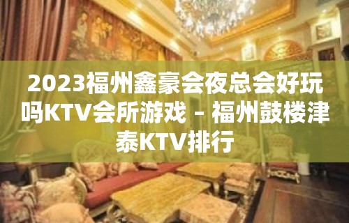 2023福州鑫豪会夜总会好玩吗KTV会所游戏 – 福州鼓楼津泰KTV排行