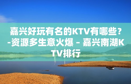 嘉兴好玩有名的KTV有哪些？-资源多生意火爆 – 嘉兴南湖KTV排行