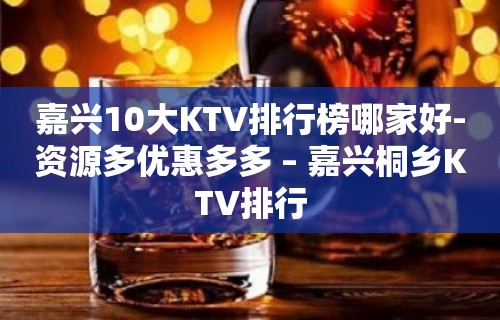 嘉兴10大KTV排行榜哪家好-资源多优惠多多 – 嘉兴桐乡KTV排行