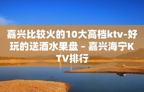 嘉兴比较火的10大高档ktv-好玩的送酒水果盘 – 嘉兴海宁KTV排行