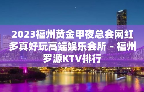 2023福州黄金甲夜总会网红多真好玩高端娱乐会所 – 福州罗源KTV排行