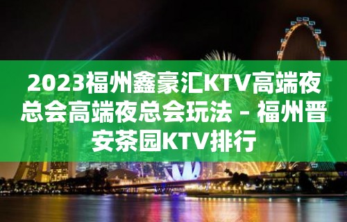 2023福州鑫豪汇KTV高端夜总会高端夜总会玩法 – 福州晋安茶园KTV排行