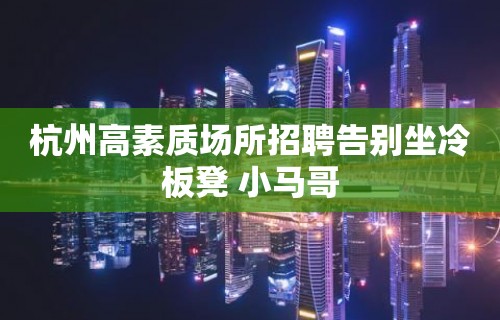 杭州高素质场所招聘告别坐冷板凳 小马哥