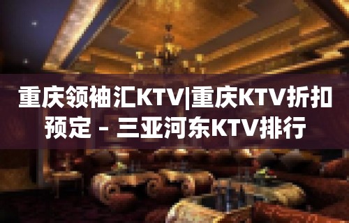 重庆领袖汇KTV|重庆KTV折扣预定 – 三亚河东KTV排行