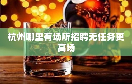 杭州哪里有场所招聘无任务更高场