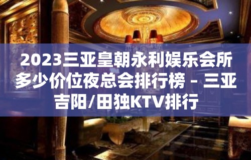 2023三亚皇朝永利娱乐会所多少价位夜总会排行榜 – 三亚吉阳/田独KTV排行