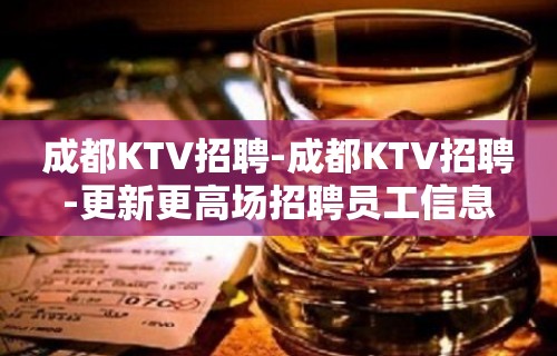 成都KTV招聘-成都KTV招聘-更新更高场招聘员工信息