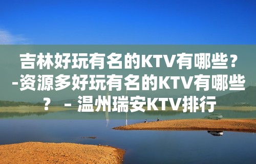 吉林好玩有名的KTV有哪些？-资源多好玩有名的KTV有哪些？ – 温州瑞安KTV排行