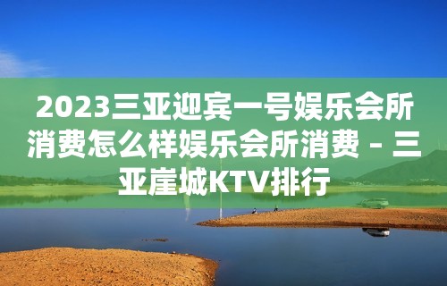 2023三亚迎宾一号娱乐会所消费怎么样娱乐会所消费 – 三亚崖城KTV排行