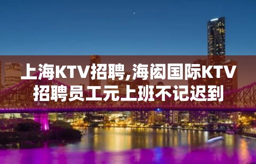 上海KTV招聘,海闳国际KTV招聘员工元上班不记迟到