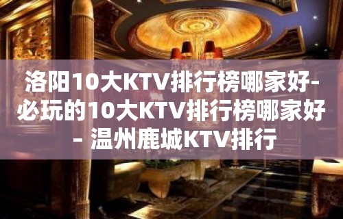 洛阳10大KTV排行榜哪家好-必玩的10大KTV排行榜哪家好 – 温州鹿城KTV排行