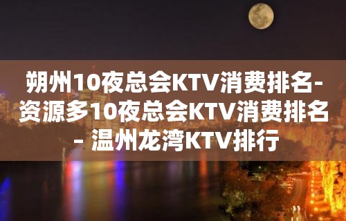 朔州10夜总会KTV消费排名-资源多10夜总会KTV消费排名 – 温州龙湾KTV排行