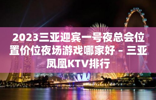 2023三亚迎宾一号夜总会位置价位夜场游戏哪家好 – 三亚凤凰KTV排行