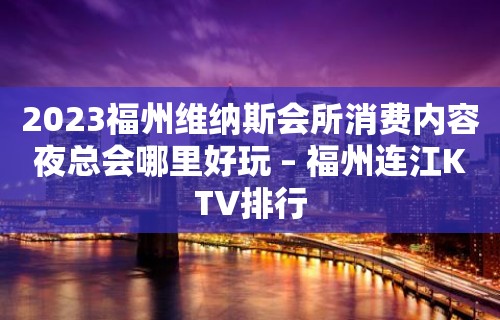 2023福州维纳斯会所消费内容夜总会哪里好玩 – 福州连江KTV排行