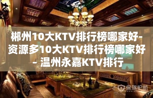 郴州10大KTV排行榜哪家好-资源多10大KTV排行榜哪家好 – 温州永嘉KTV排行