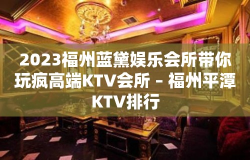 2023福州蓝黛娱乐会所带你玩疯高端KTV会所 – 福州平潭KTV排行