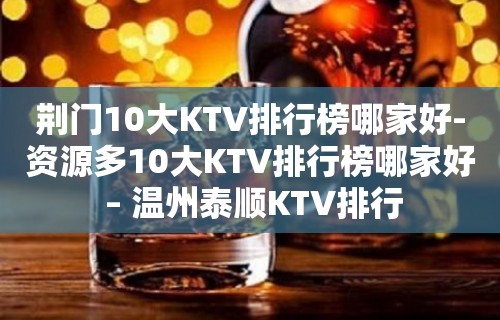 荆门10大KTV排行榜哪家好-资源多10大KTV排行榜哪家好 – 温州泰顺KTV排行