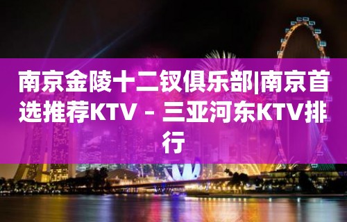 南京金陵十二钗俱乐部|南京首选推荐KTV – 三亚河东KTV排行