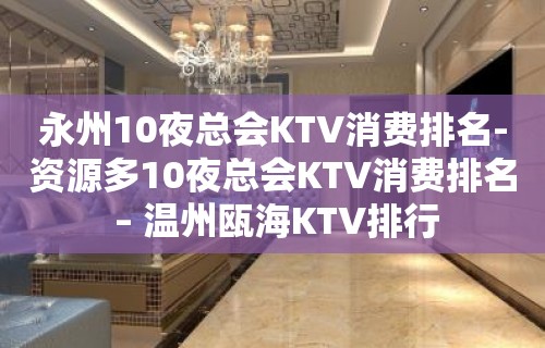 永州10夜总会KTV消费排名-资源多10夜总会KTV消费排名 – 温州瓯海KTV排行