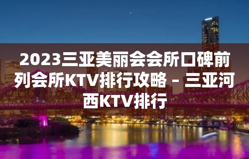 2023三亚美丽会会所口碑前列会所KTV排行攻略 – 三亚河西KTV排行