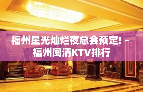 福州星光灿烂夜总会预定! – 福州闽清KTV排行