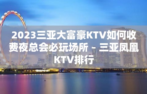 2023三亚大富豪KTV如何收费夜总会必玩场所 – 三亚凤凰KTV排行