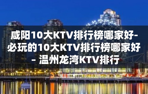 咸阳10大KTV排行榜哪家好-必玩的10大KTV排行榜哪家好 – 温州龙湾KTV排行