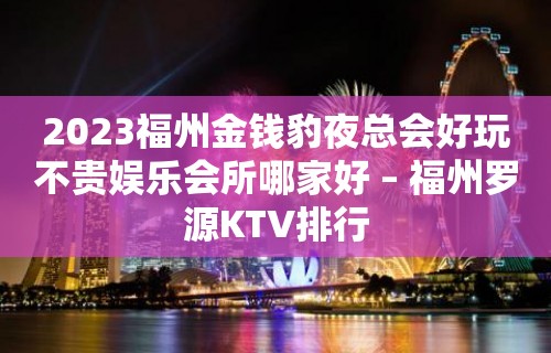 2023福州金钱豹夜总会好玩不贵娱乐会所哪家好 – 福州罗源KTV排行