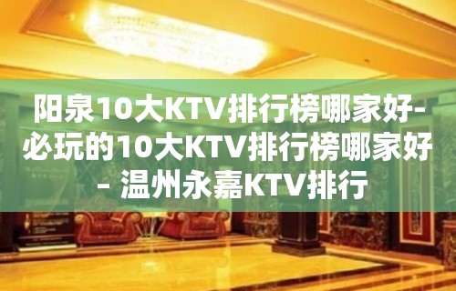 阳泉10大KTV排行榜哪家好-必玩的10大KTV排行榜哪家好 – 温州永嘉KTV排行