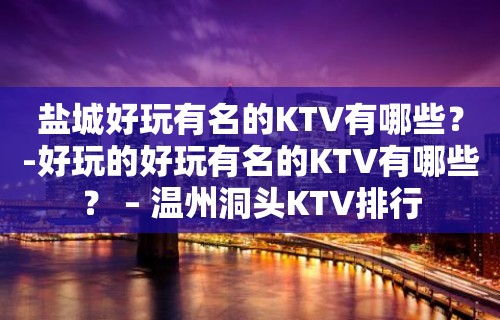 盐城好玩有名的KTV有哪些？-好玩的好玩有名的KTV有哪些？ – 温州洞头KTV排行