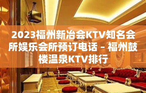 2023福州新冶会KTV知名会所娱乐会所预订电话 – 福州鼓楼温泉KTV排行