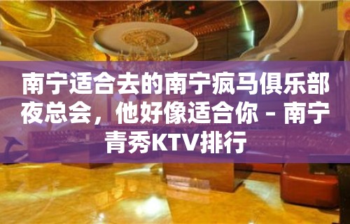 南宁适合去的南宁疯马俱乐部夜总会，他好像适合你 – 南宁青秀KTV排行