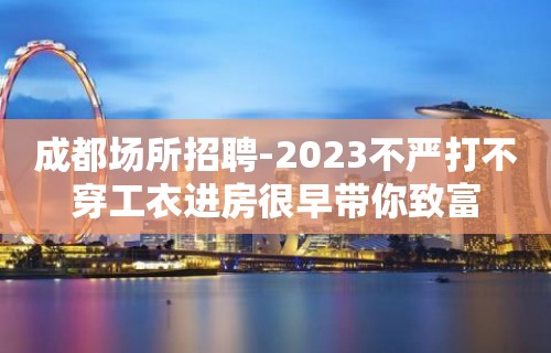 成都场所招聘-2023不严打不穿工衣进房很早带你致富