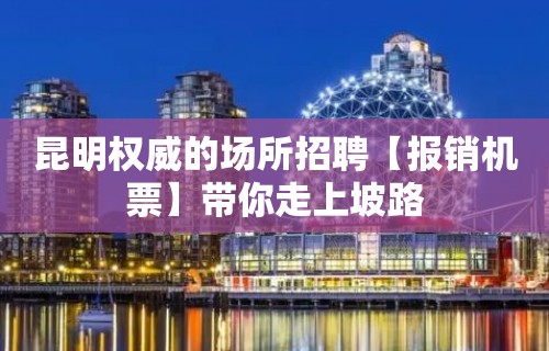 昆明权威的场所招聘【报销机票】带你走上坡路