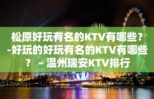 松原好玩有名的KTV有哪些？-好玩的好玩有名的KTV有哪些？ – 温州瑞安KTV排行