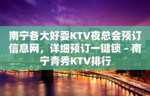 南宁各大好耍KTV夜总会预订信息网，详细预订一键锁 – 南宁青秀KTV排行