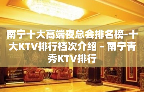 南宁十大高端夜总会排名榜-十大KTV排行档次介绍 – 南宁青秀KTV排行