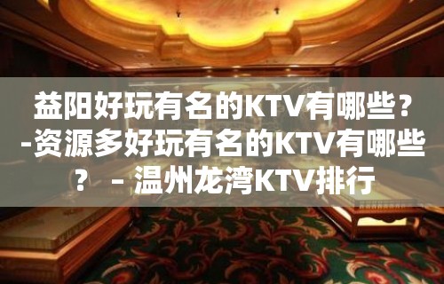 益阳好玩有名的KTV有哪些？-资源多好玩有名的KTV有哪些？ – 温州龙湾KTV排行