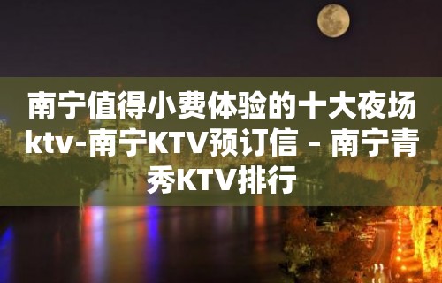 南宁值得小费体验的十大夜场ktv-南宁KTV预订信 – 南宁青秀KTV排行