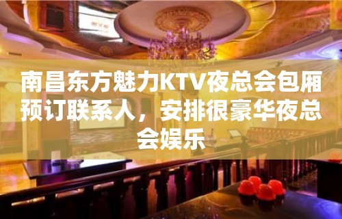 南昌东方魅力KTV夜总会包厢预订联系人，安排很豪华夜总会娱乐