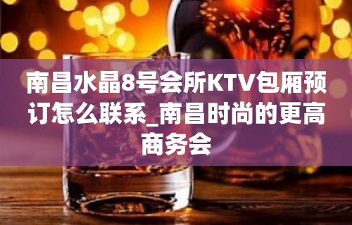 南昌水晶8号会所KTV包厢预订怎么联系_南昌时尚的更高商务会