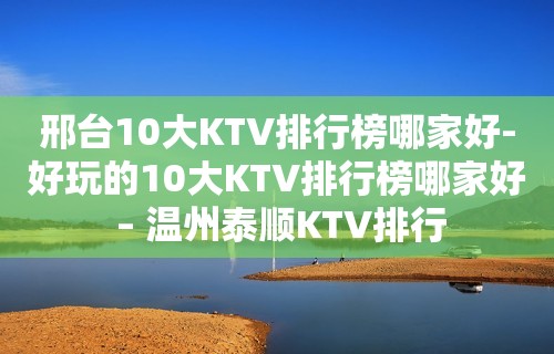 邢台10大KTV排行榜哪家好-好玩的10大KTV排行榜哪家好 – 温州泰顺KTV排行