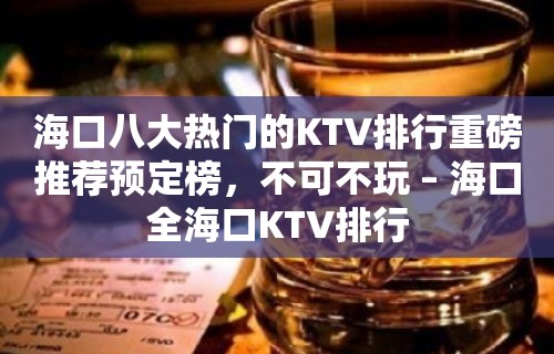 海口八大热门的KTV排行重磅推荐预定榜，不可不玩 – 海口全海口KTV排行