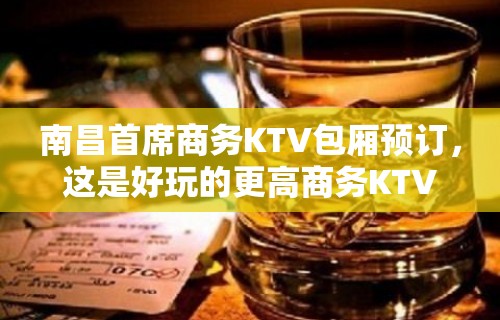 南昌首席商务KTV包厢预订，这是好玩的更高商务KTV