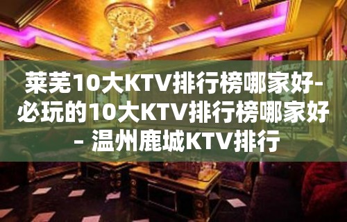 莱芜10大KTV排行榜哪家好-必玩的10大KTV排行榜哪家好 – 温州鹿城KTV排行