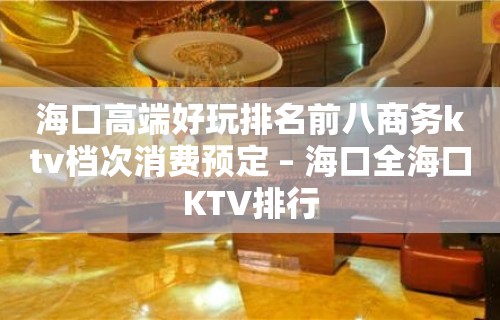 海口高端好玩排名前八商务ktv档次消费预定 – 海口全海口KTV排行